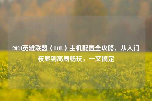 2024英雄联盟(LOL)主机配置全攻略,从入门核显到高刷畅玩,一文搞定