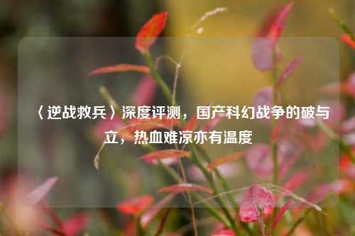〈逆战救兵〉深度评测,国产科幻战争的破与立,热血难凉亦有温度