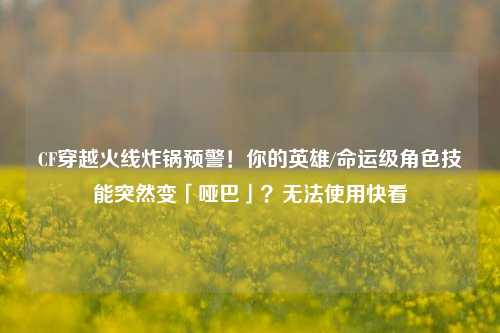 CF穿越火线炸锅预警！你的英雄/命运级角色技能突然变「哑巴」？无法使用快看