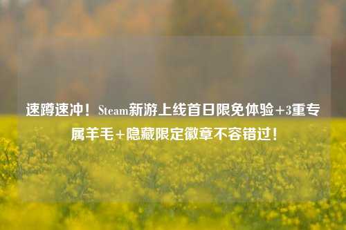 速蹲速冲!Steam新游上线首日限免体验+3重专属羊毛+隐藏限定徽章不容错过!