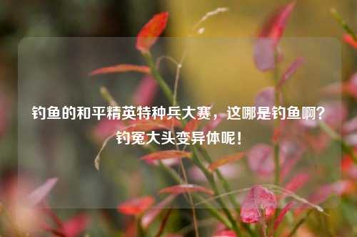 钓鱼的和平精英特种兵大赛，这哪是钓鱼啊？钓冤大头变异体呢！