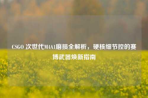 CSGO 次世代M4A1磨损全解析,硬核细节控的赛博武器焕新指南