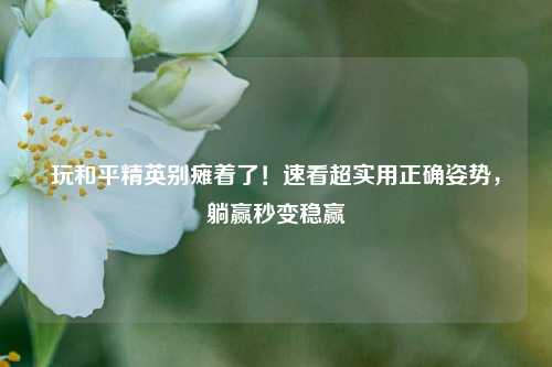 玩和平精英别瘫着了！速看超实用正确姿势，躺赢秒变稳赢