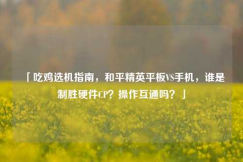 「吃鸡选机指南，和平精英平板VS手机，谁是制胜硬件CP？操作互通吗？」