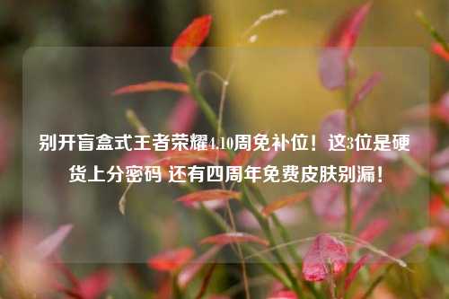 别开盲盒式王者荣耀4.10周免补位!这3位是硬货上分密码 还有四周年免费皮肤别漏!