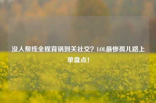 没人帮线全程背锅到关社交?LOL最惨孤儿路上单盘点!
