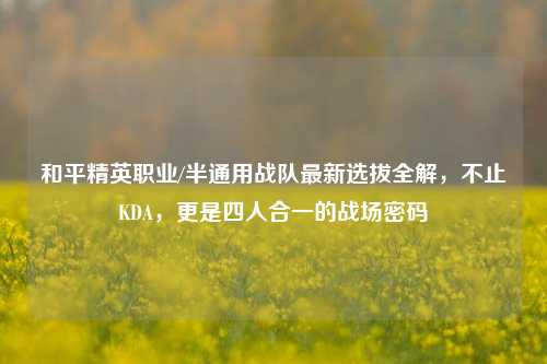 和平精英职业/半通用战队最新选拔全解,不止KDA,更是四人合一的战场密码