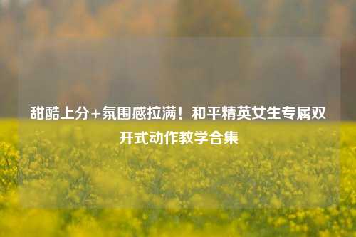 甜酷上分+氛围感拉满！和平精英女生专属双开式动作教学合集