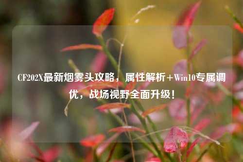 CF202X最新烟雾头攻略,属性解析+Win10专属调优,战场视野全面升级!
