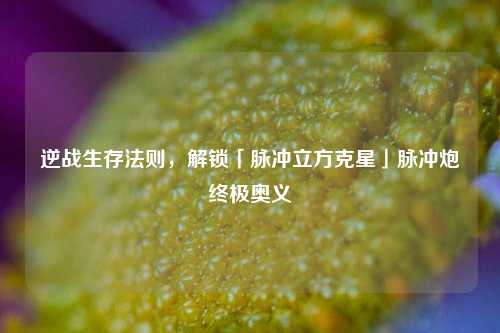 逆战生存法则，解锁「脉冲立方克星」脉冲炮终极奥义