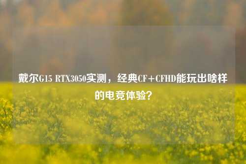 戴尔G15 RTX3050实测,经典CF+CFHD能玩出啥样的电竞体验?
