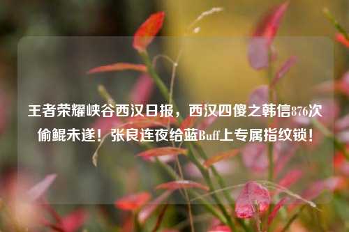 王者荣耀峡谷西汉日报,西汉四傻之韩信876次偷鲲未遂!张良连夜给蓝Buff上专属指纹锁!