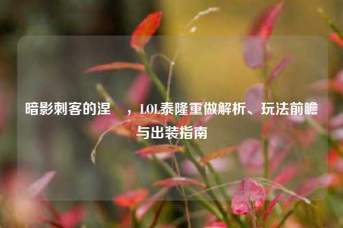 暗影刺客的涅槃,LOL泰隆重做解析、玩法前瞻与出装指南