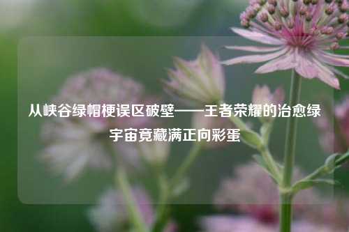 从峡谷绿帽梗误区破壁——王者荣耀的治愈绿宇宙竟藏满正向彩蛋