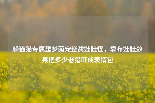 躲猫猫专属噩梦萌宠逆战娃娃怪,靠布娃娃效果把多少老猎吓成表情包