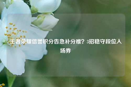 王者荣耀信誉积分告急补分难？3招稳守段位入场券