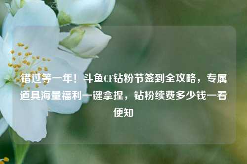 错过等一年!斗鱼CF钻粉节签到全攻略,专属道具海量福利一键拿捏,钻粉续费多少钱一看便知