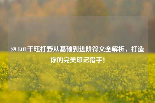 S9 LOL千珏打野从基础到进阶符文全解析,打造你的完美印记猎手!