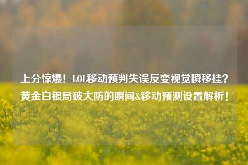 上分惊爆!LOL移动预判失误反变视觉瞬移挂?黄金白银局破大防的瞬间&移动预测设置解析!