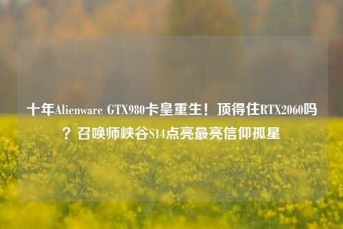 十年Alienware GTX980卡皇重生!顶得住RTX2060吗?召唤师峡谷S14点亮最亮信仰孤星