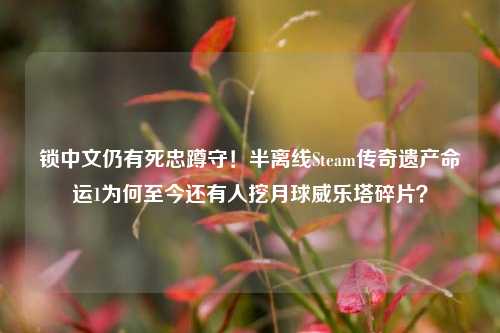 锁中文仍有死忠蹲守!半离线Steam传奇遗产命运1为何至今还有人挖月球威乐塔碎片?