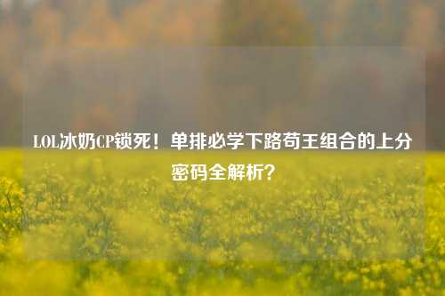 LOL冰奶CP锁死!单排必学下路苟王组合的上分密码全解析?