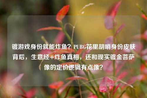 镀游戏身份就能炸鱼?PUBG花里胡哨身份皮肤背后,生意经+炸鱼真相,还和现实镀金菩萨像的定价逻辑有点像?