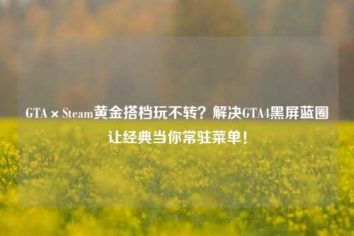 GTA×Steam黄金搭档玩不转?解决GTA4黑屏蓝圈让经典当你常驻菜单!