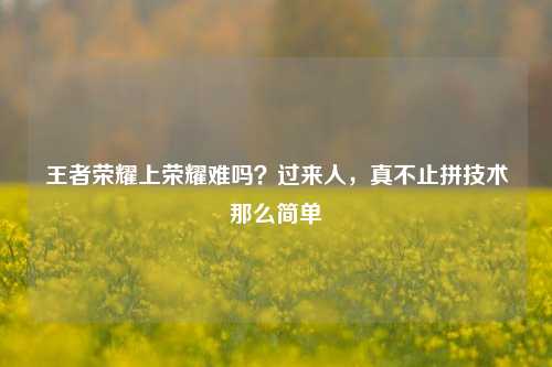 王者荣耀上荣耀难吗？过来人，真不止拼技术那么简单