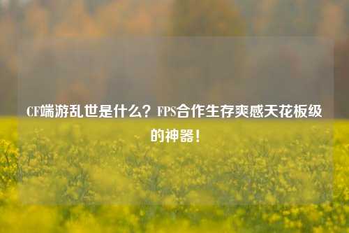 CF端游乱世是什么?FPS合作生存爽感天花板级的神器!