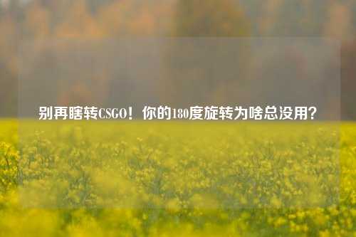 别再瞎转CSGO！你的180度旋转为啥总没用？
