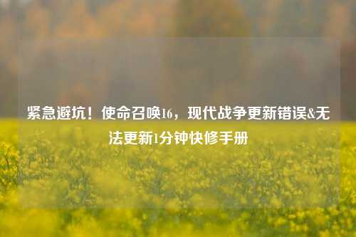 紧急避坑!使命召唤16,现代战争更新错误&无法更新1分钟快修手册