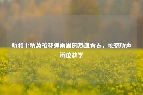 听和平精英枪林弹雨里的热血青春，硬核听声辨位教学