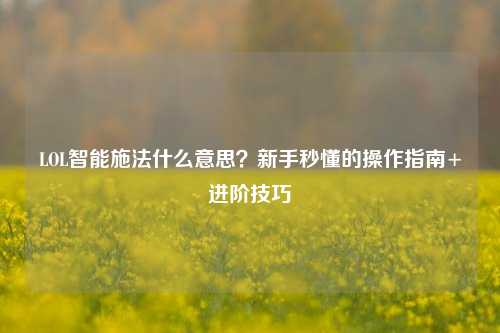 LOL智能施法什么意思？新手秒懂的操作指南+进阶技巧