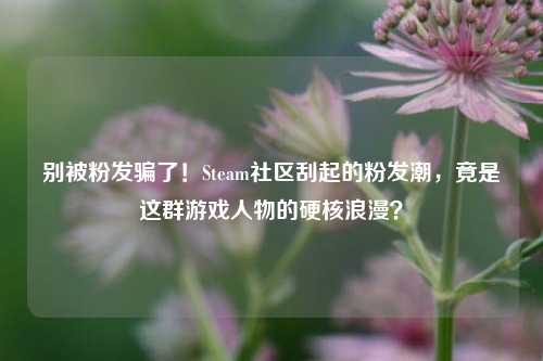 别被粉发骗了!Steam社区刮起的粉发潮,竟是这群游戏人物的硬核浪漫?
