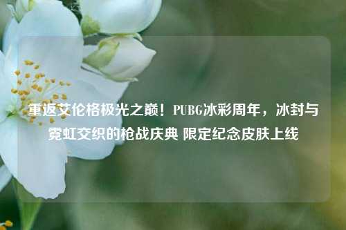 重返艾伦格极光之巅！PUBG冰彩周年，冰封与霓虹交织的枪战庆典 限定纪念皮肤上线