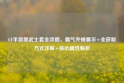 CF手游黑武士套全攻略,霸气外观展示+全获取方式详解+核心属性解析