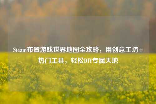 Steam布置游戏世界地图全攻略,用创意工坊+热门工具,轻松DIY专属天地