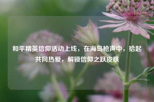 和平精英信仰活动上线,在海岛枪声中,拾起共同热爱,解锁信仰之跃皮肤