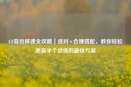 CF背包移速全攻略|选对+合理搭配,教你轻松跑赢半个战场的最快方案