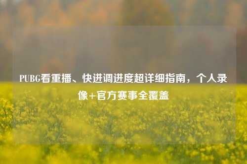 PUBG看重播、快进调进度超详细指南，个人录像+官方赛事全覆盖