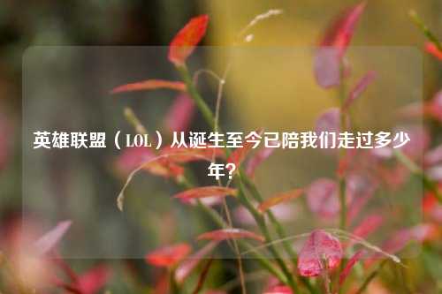英雄联盟(LOL)从诞生至今已陪我们走过多少年?
