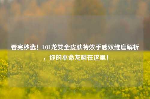 看完秒选!LOL龙女全皮肤特效手感双维度解析,你的本命龙鳞在这里!