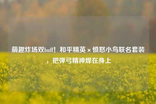 萌趣炸场双buff!和平精英×愤怒小鸟联名套装,把弹弓精神焊在身上
