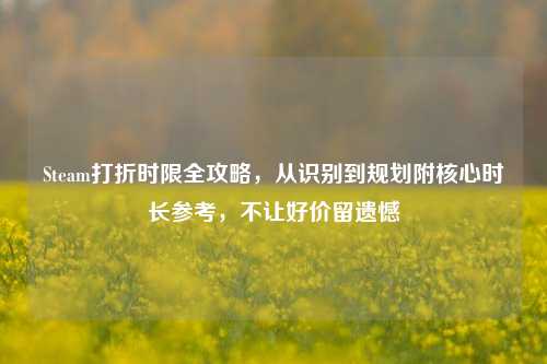 Steam打折时限全攻略,从识别到规划附核心时长参考,不让好价留遗憾