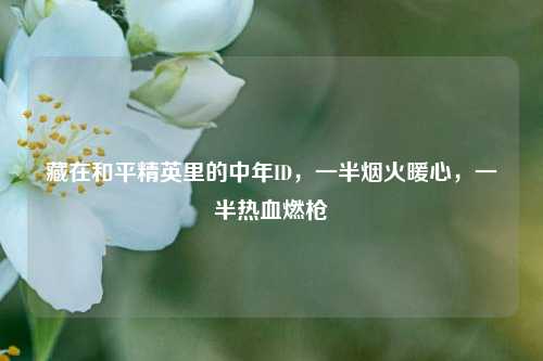 藏在和平精英里的中年ID,一半烟火暖心,一半热血燃枪