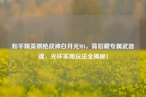 和平精英钢枪战神白月光M4,背后藏专属武器魂,光环实用玩法全揭秘!
