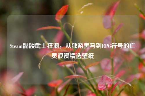 Steam骷髅武士狂潮,从独游黑马到RPG符号的亡灵浪漫精选壁纸