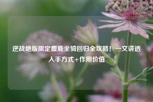 逆战绝版限定麋鹿坐骑回归全攻略！一文讲透入手方式+作用价值