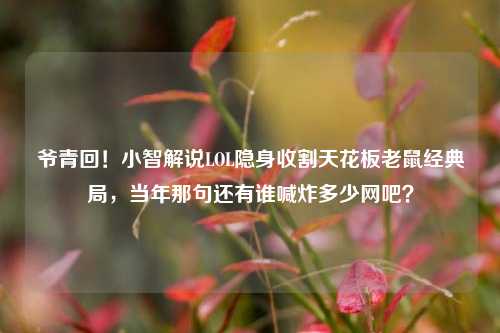 爷青回！小智解说LOL隐身收割天花板老鼠经典局，当年那句还有谁喊炸多少网吧？